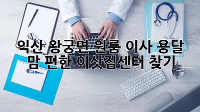익산 왕궁면 원룸 이사 용달, 맘 편한 이삿짐센터 찾기