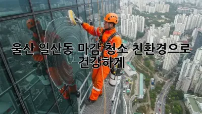 울산 일산동 마감 청소: 친환경으로 건강하게!